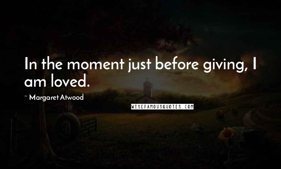 Margaret Atwood Quotes: In the moment just before giving, I am loved.