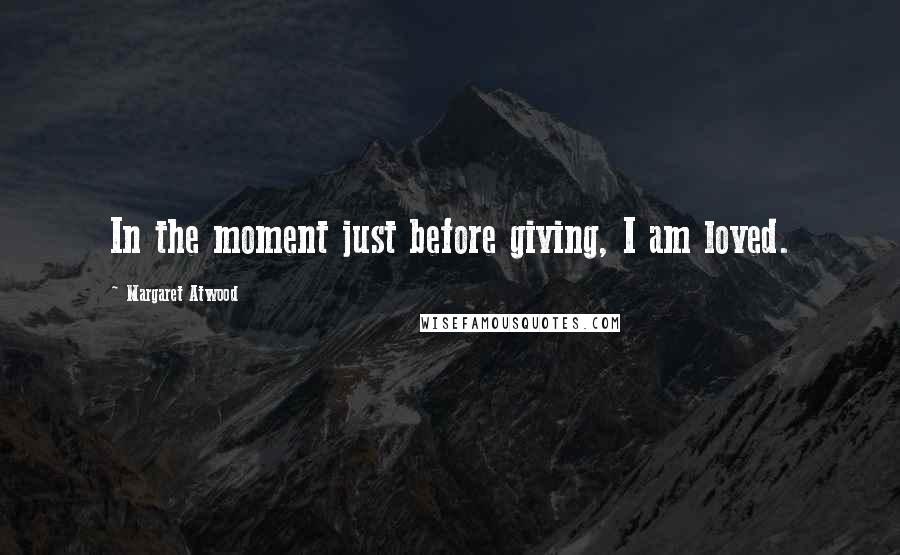 Margaret Atwood Quotes: In the moment just before giving, I am loved.