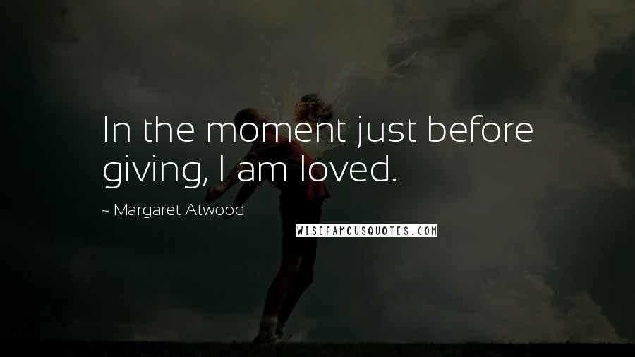 Margaret Atwood Quotes: In the moment just before giving, I am loved.