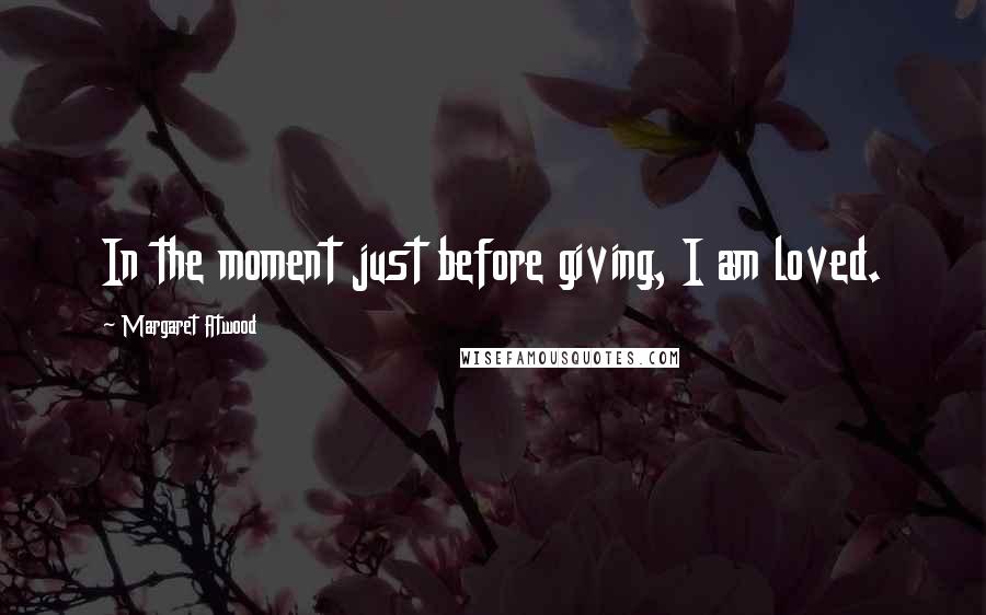 Margaret Atwood Quotes: In the moment just before giving, I am loved.