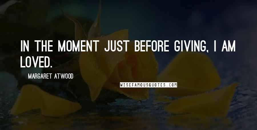 Margaret Atwood Quotes: In the moment just before giving, I am loved.