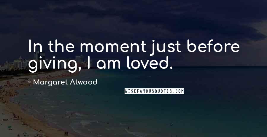 Margaret Atwood Quotes: In the moment just before giving, I am loved.