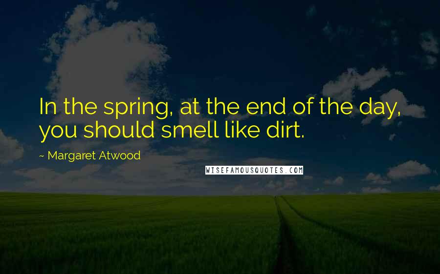 Margaret Atwood Quotes: In the spring, at the end of the day, you should smell like dirt.