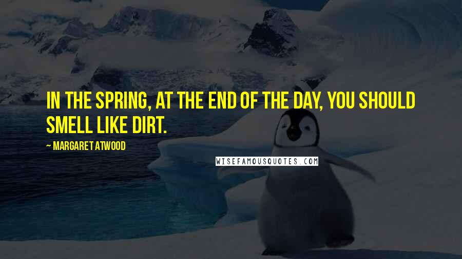 Margaret Atwood Quotes: In the spring, at the end of the day, you should smell like dirt.