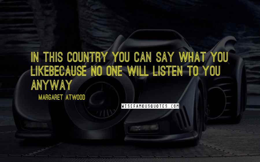 Margaret Atwood Quotes: In this country you can say what you likebecause no one will listen to you anyway