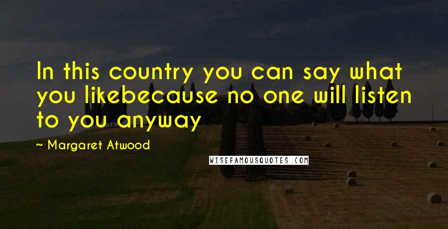 Margaret Atwood Quotes: In this country you can say what you likebecause no one will listen to you anyway