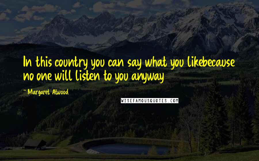 Margaret Atwood Quotes: In this country you can say what you likebecause no one will listen to you anyway