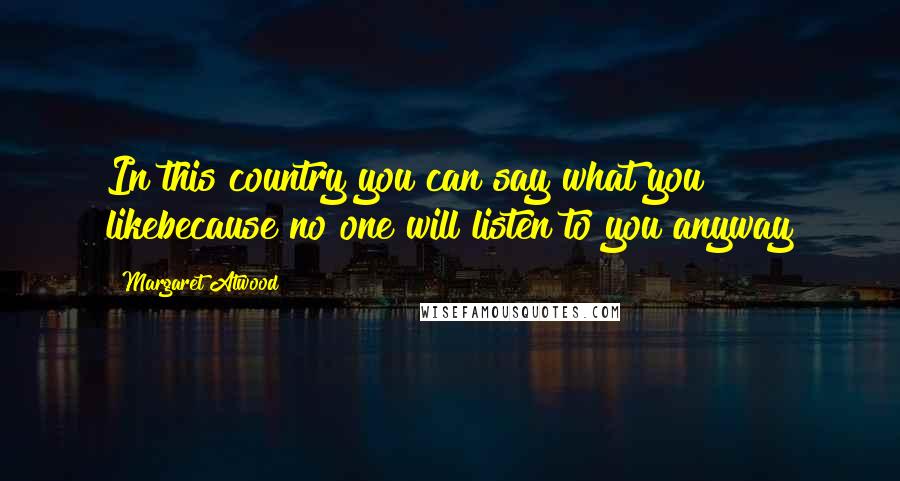 Margaret Atwood Quotes: In this country you can say what you likebecause no one will listen to you anyway