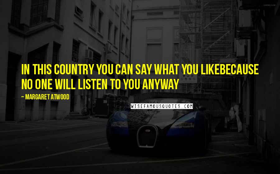 Margaret Atwood Quotes: In this country you can say what you likebecause no one will listen to you anyway