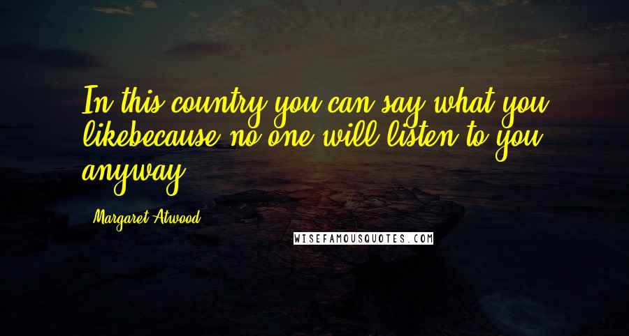 Margaret Atwood Quotes: In this country you can say what you likebecause no one will listen to you anyway