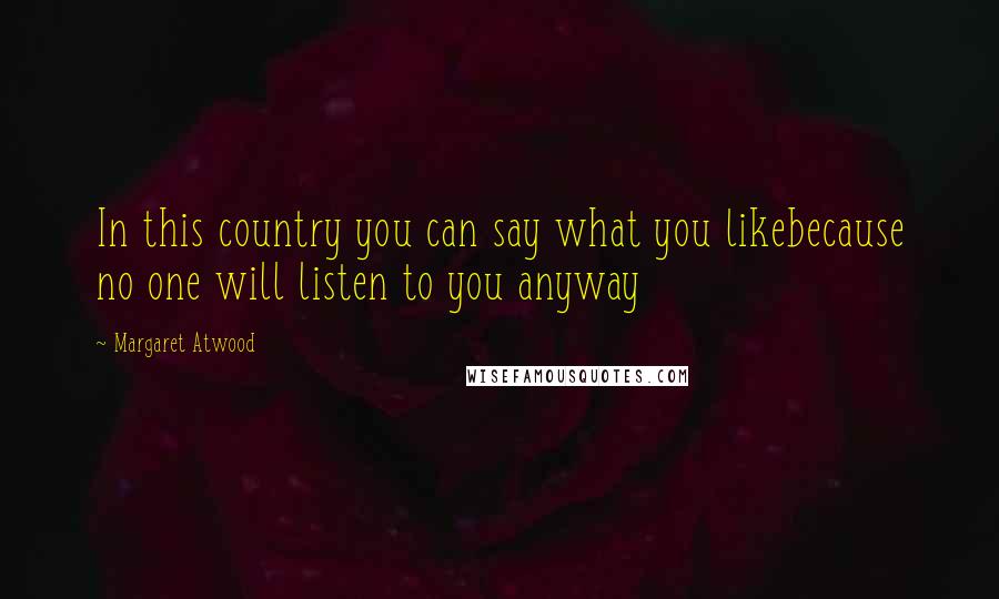 Margaret Atwood Quotes: In this country you can say what you likebecause no one will listen to you anyway