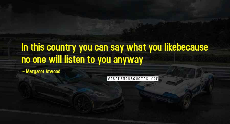 Margaret Atwood Quotes: In this country you can say what you likebecause no one will listen to you anyway