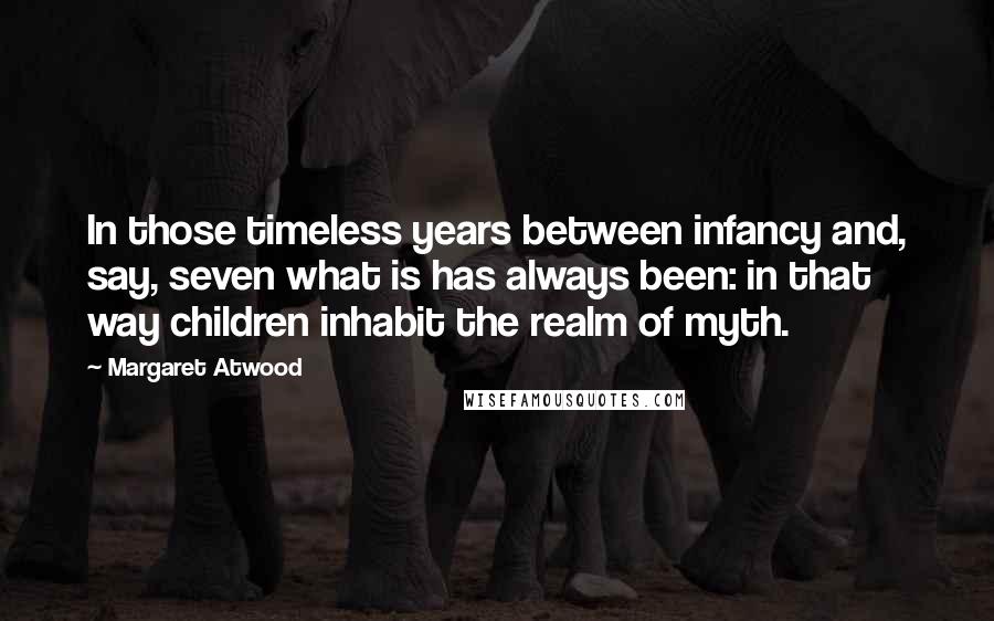 Margaret Atwood Quotes: In those timeless years between infancy and, say, seven what is has always been: in that way children inhabit the realm of myth.