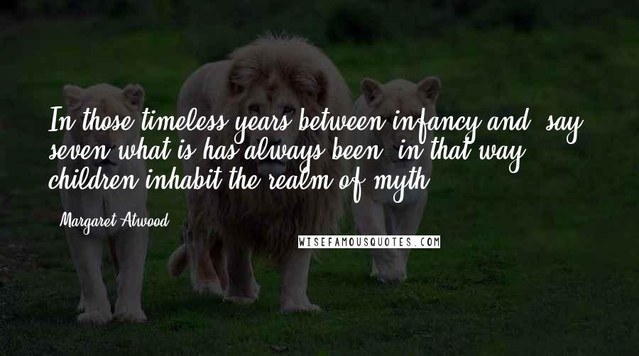 Margaret Atwood Quotes: In those timeless years between infancy and, say, seven what is has always been: in that way children inhabit the realm of myth.