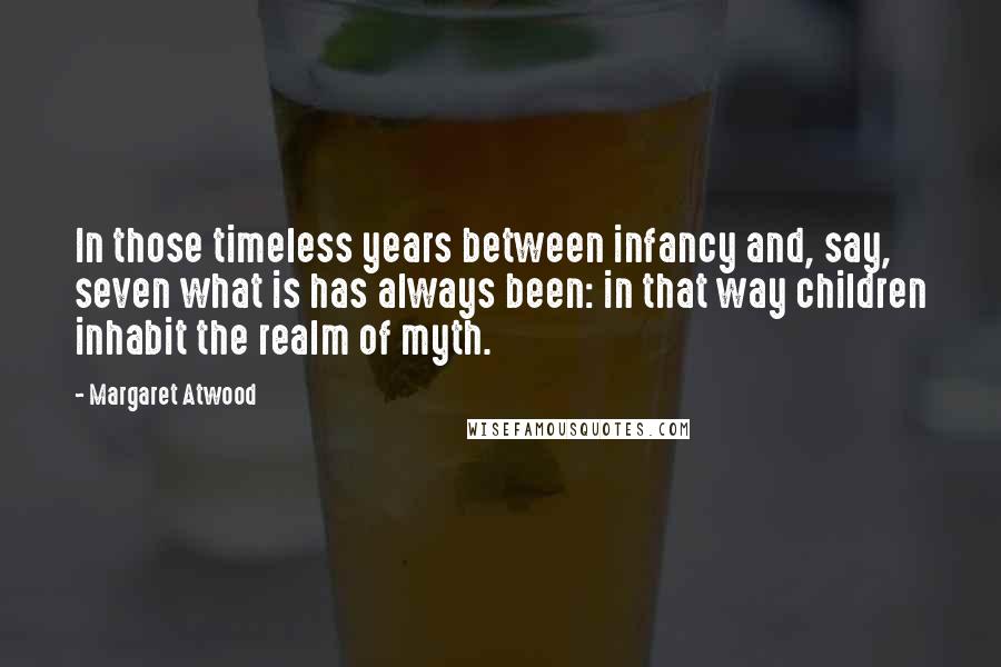 Margaret Atwood Quotes: In those timeless years between infancy and, say, seven what is has always been: in that way children inhabit the realm of myth.