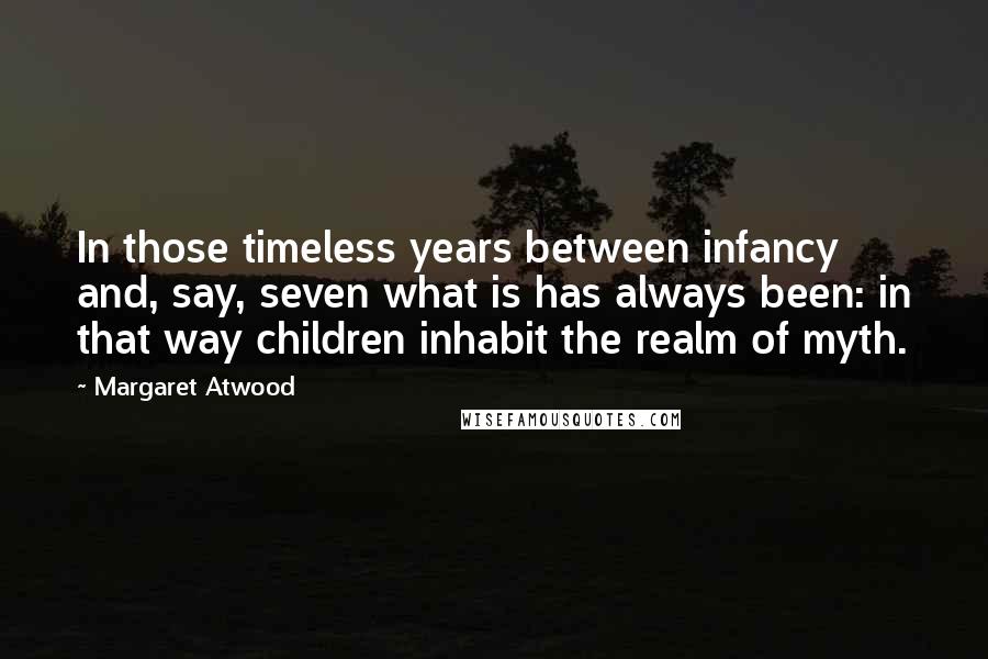 Margaret Atwood Quotes: In those timeless years between infancy and, say, seven what is has always been: in that way children inhabit the realm of myth.