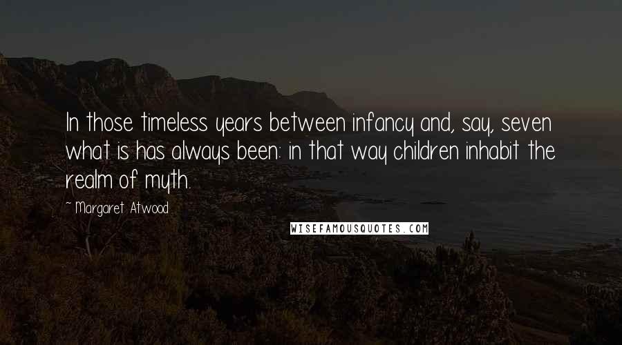 Margaret Atwood Quotes: In those timeless years between infancy and, say, seven what is has always been: in that way children inhabit the realm of myth.