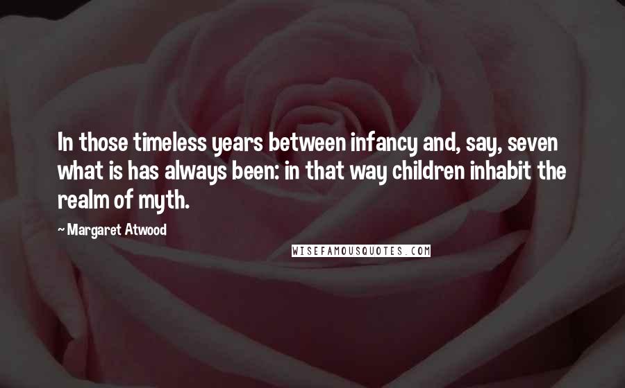 Margaret Atwood Quotes: In those timeless years between infancy and, say, seven what is has always been: in that way children inhabit the realm of myth.