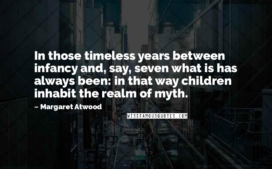 Margaret Atwood Quotes: In those timeless years between infancy and, say, seven what is has always been: in that way children inhabit the realm of myth.