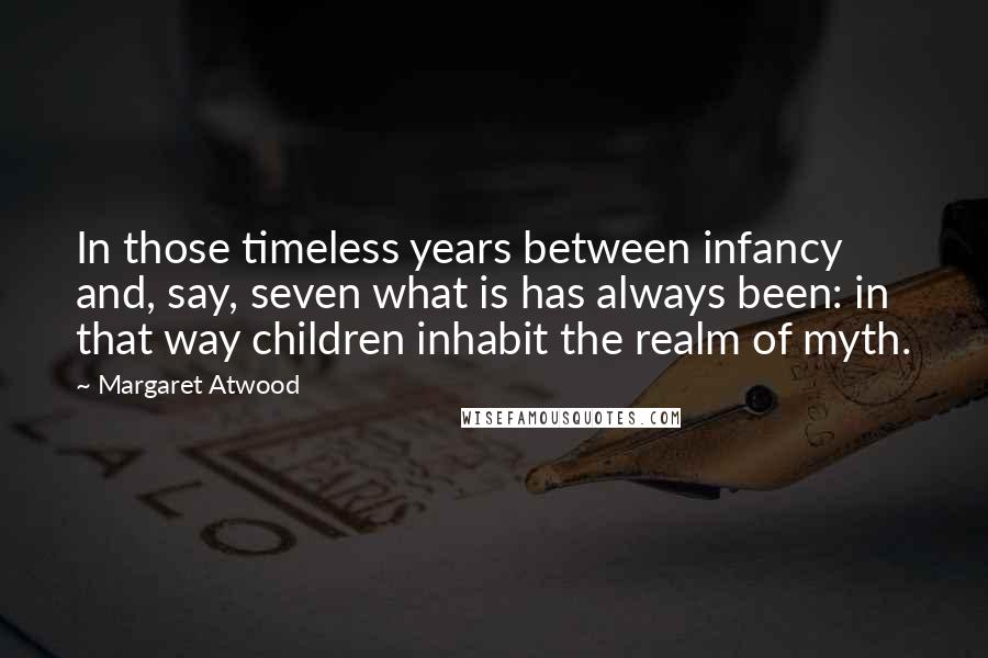 Margaret Atwood Quotes: In those timeless years between infancy and, say, seven what is has always been: in that way children inhabit the realm of myth.