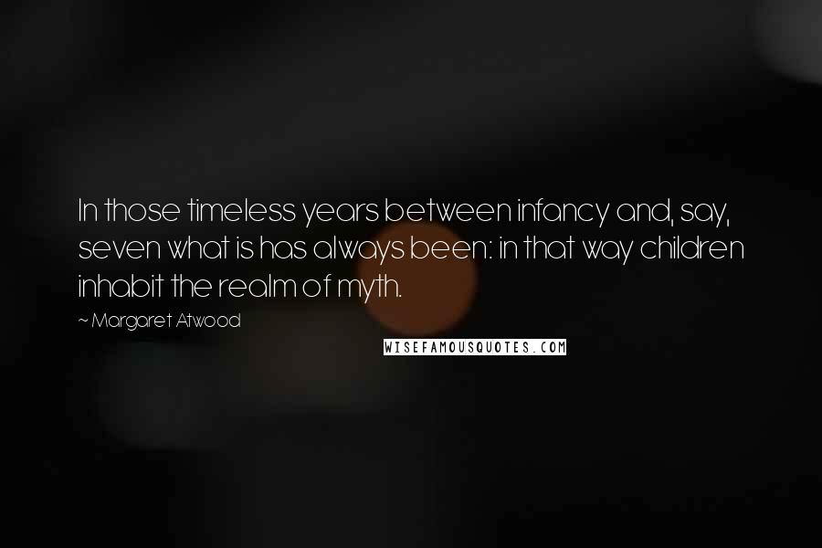 Margaret Atwood Quotes: In those timeless years between infancy and, say, seven what is has always been: in that way children inhabit the realm of myth.