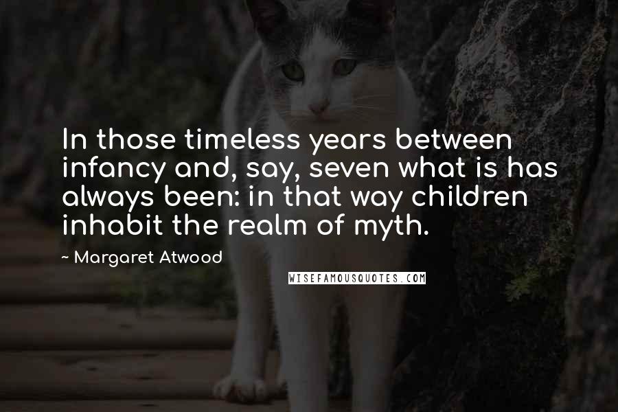 Margaret Atwood Quotes: In those timeless years between infancy and, say, seven what is has always been: in that way children inhabit the realm of myth.