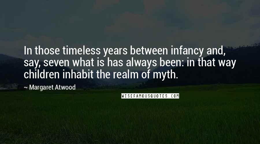 Margaret Atwood Quotes: In those timeless years between infancy and, say, seven what is has always been: in that way children inhabit the realm of myth.
