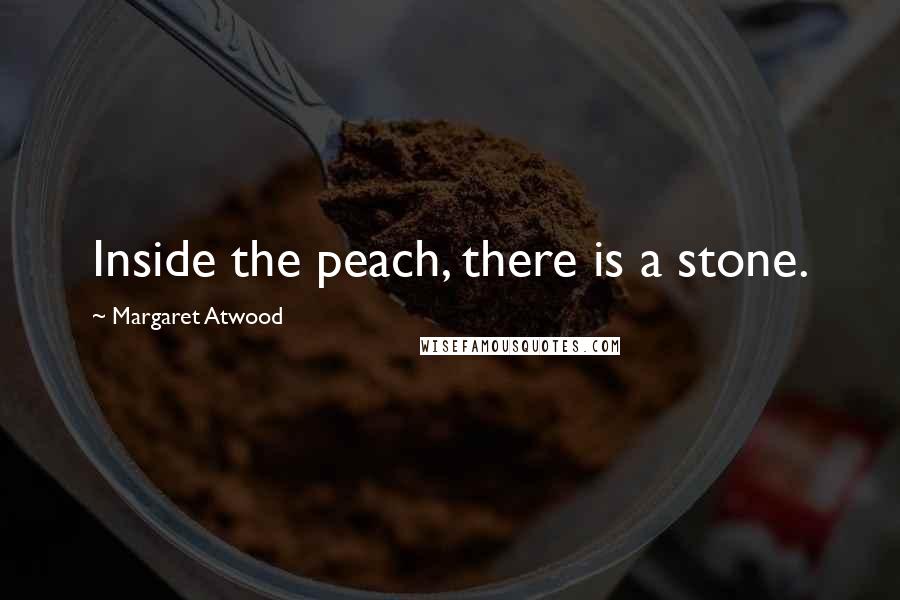 Margaret Atwood Quotes: Inside the peach, there is a stone.