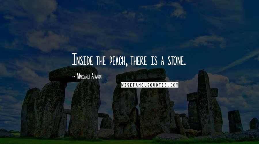 Margaret Atwood Quotes: Inside the peach, there is a stone.