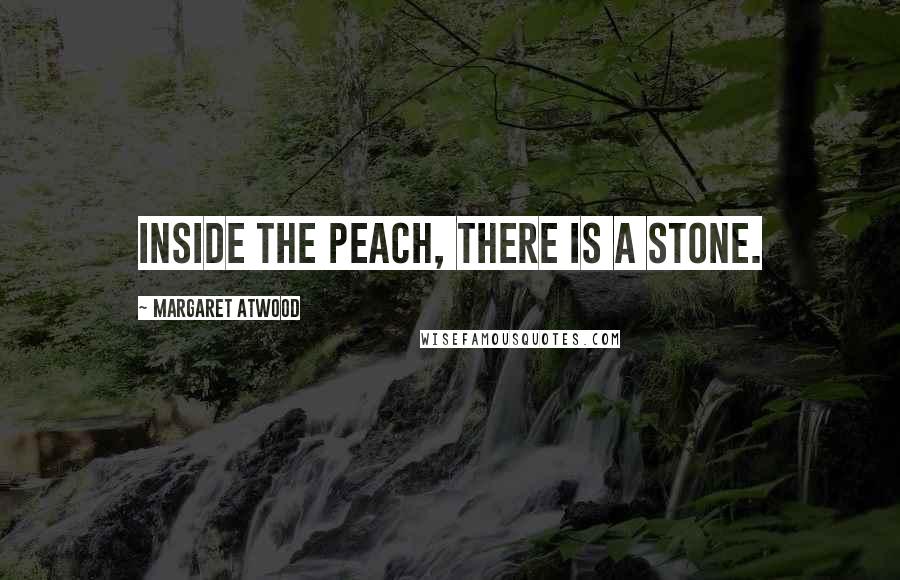 Margaret Atwood Quotes: Inside the peach, there is a stone.