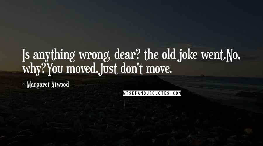 Margaret Atwood Quotes: Is anything wrong, dear? the old joke went.No, why?You moved.Just don't move.