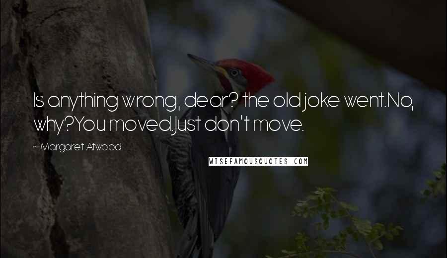 Margaret Atwood Quotes: Is anything wrong, dear? the old joke went.No, why?You moved.Just don't move.