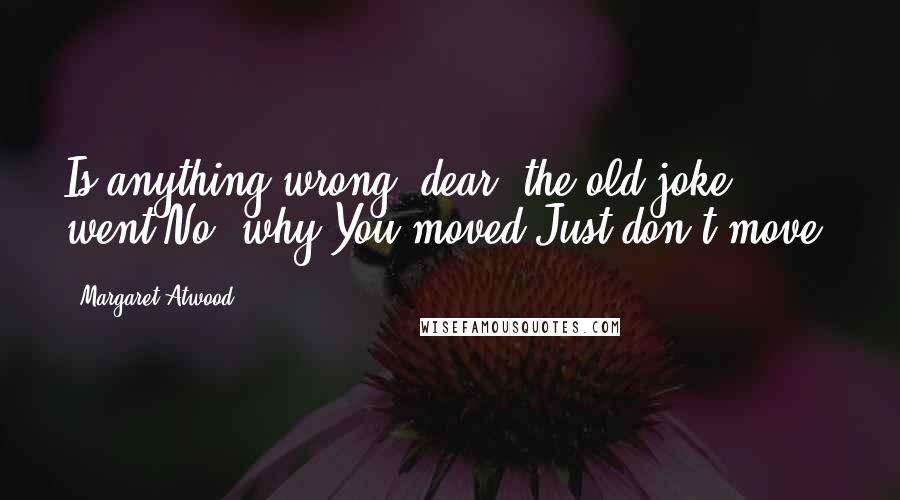 Margaret Atwood Quotes: Is anything wrong, dear? the old joke went.No, why?You moved.Just don't move.