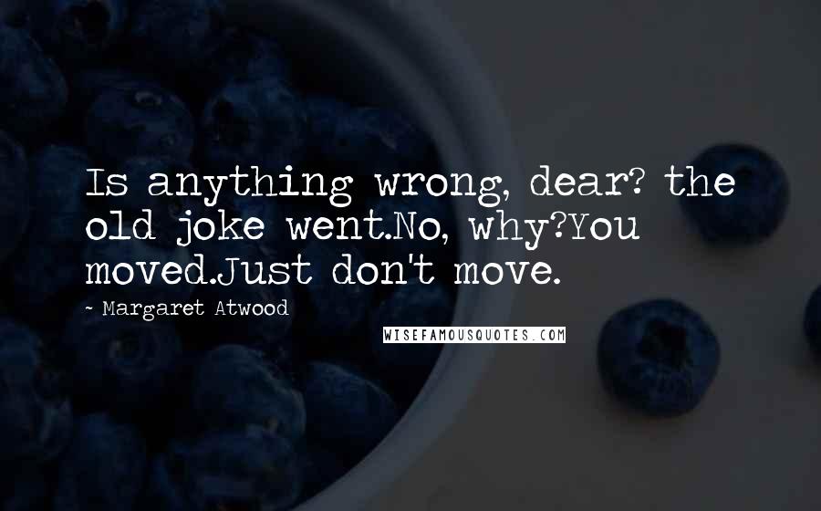 Margaret Atwood Quotes: Is anything wrong, dear? the old joke went.No, why?You moved.Just don't move.