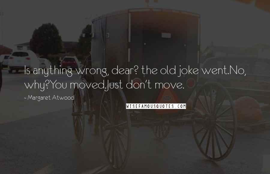 Margaret Atwood Quotes: Is anything wrong, dear? the old joke went.No, why?You moved.Just don't move.