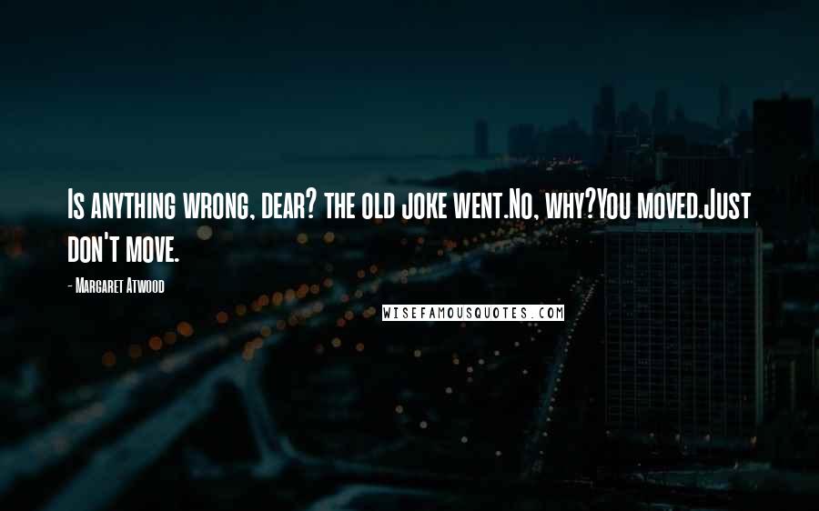 Margaret Atwood Quotes: Is anything wrong, dear? the old joke went.No, why?You moved.Just don't move.