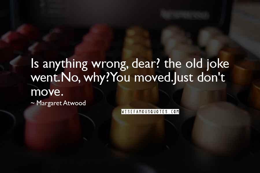 Margaret Atwood Quotes: Is anything wrong, dear? the old joke went.No, why?You moved.Just don't move.