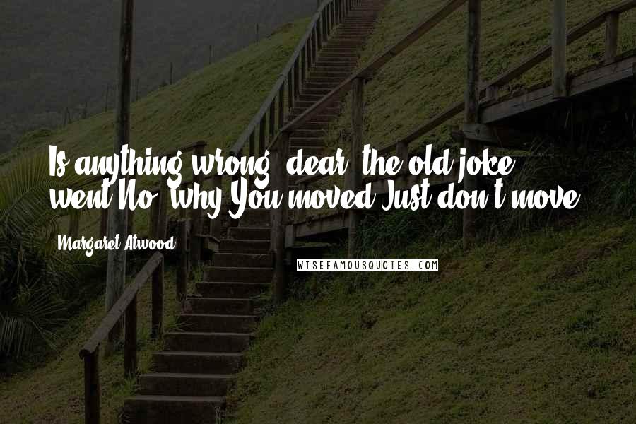 Margaret Atwood Quotes: Is anything wrong, dear? the old joke went.No, why?You moved.Just don't move.