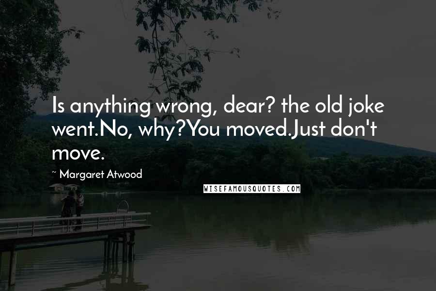 Margaret Atwood Quotes: Is anything wrong, dear? the old joke went.No, why?You moved.Just don't move.