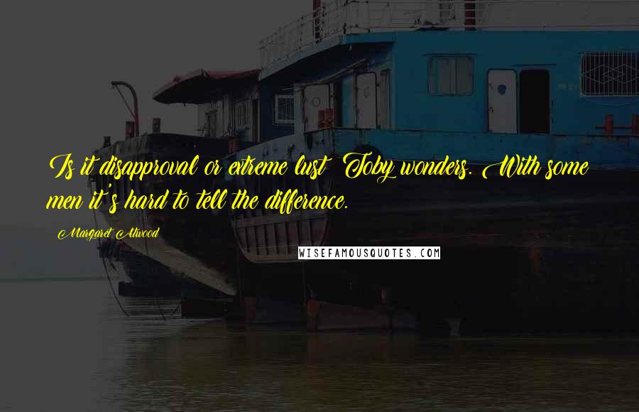 Margaret Atwood Quotes: Is it disapproval or extreme lust? Toby wonders. With some men it's hard to tell the difference.