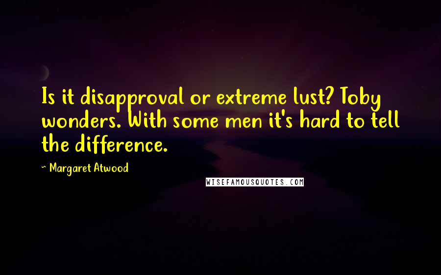 Margaret Atwood Quotes: Is it disapproval or extreme lust? Toby wonders. With some men it's hard to tell the difference.