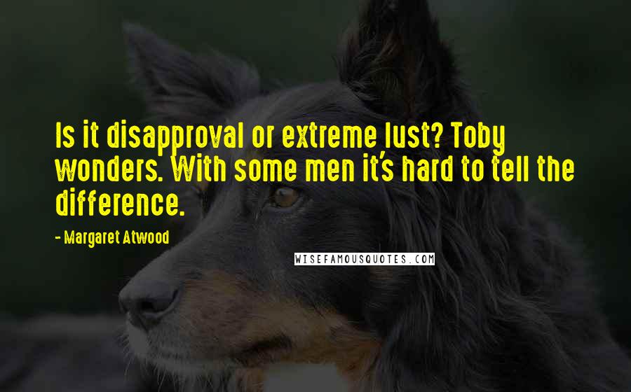 Margaret Atwood Quotes: Is it disapproval or extreme lust? Toby wonders. With some men it's hard to tell the difference.