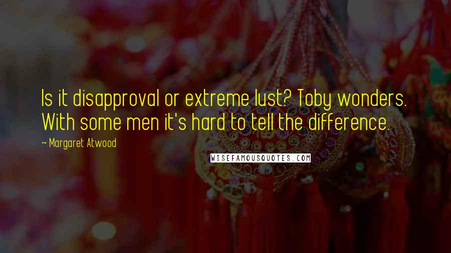 Margaret Atwood Quotes: Is it disapproval or extreme lust? Toby wonders. With some men it's hard to tell the difference.