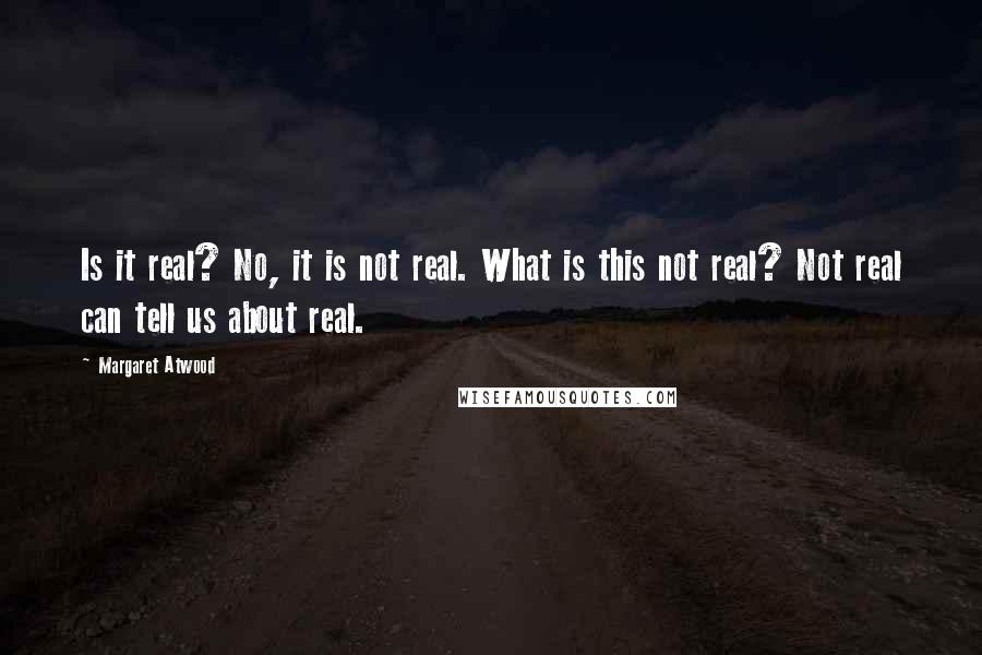Margaret Atwood Quotes: Is it real? No, it is not real. What is this not real? Not real can tell us about real.