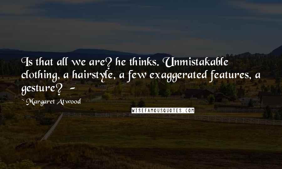 Margaret Atwood Quotes: Is that all we are? he thinks. Unmistakable clothing, a hairstyle, a few exaggerated features, a gesture? -