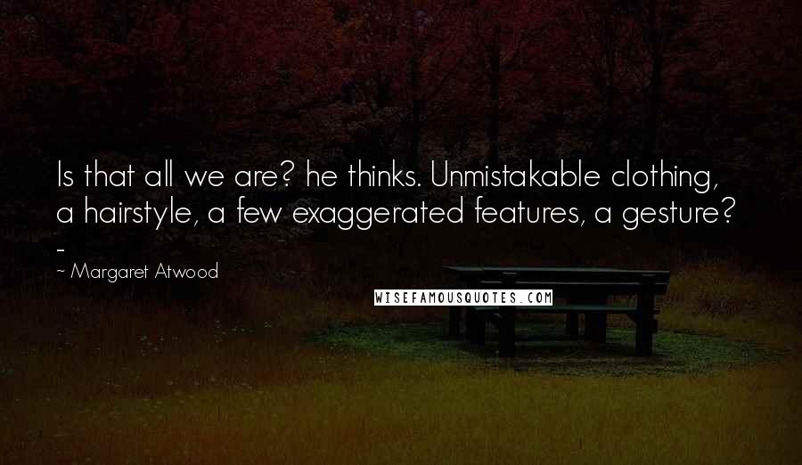 Margaret Atwood Quotes: Is that all we are? he thinks. Unmistakable clothing, a hairstyle, a few exaggerated features, a gesture? -