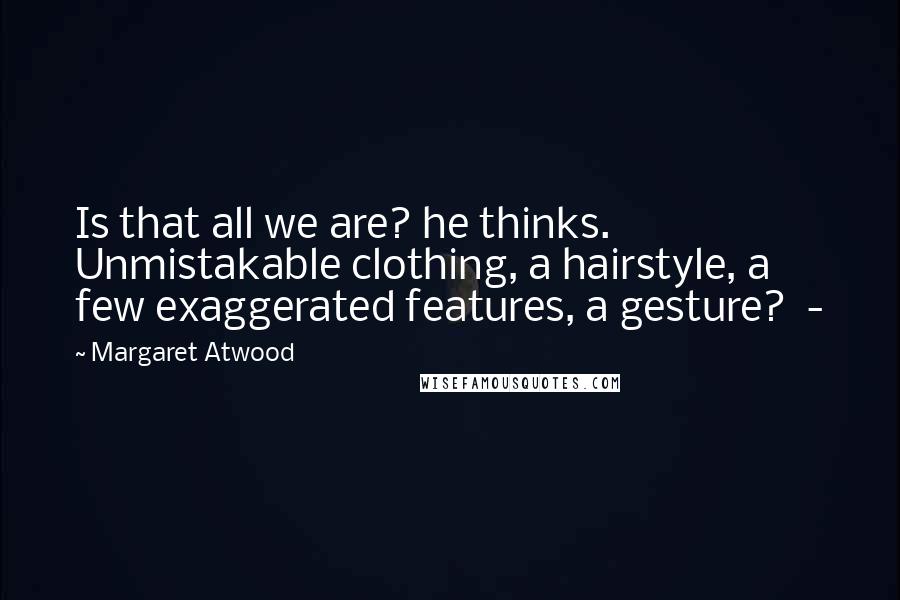 Margaret Atwood Quotes: Is that all we are? he thinks. Unmistakable clothing, a hairstyle, a few exaggerated features, a gesture? -
