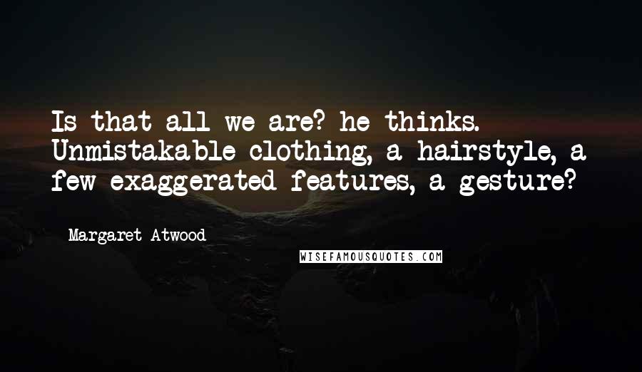 Margaret Atwood Quotes: Is that all we are? he thinks. Unmistakable clothing, a hairstyle, a few exaggerated features, a gesture? -
