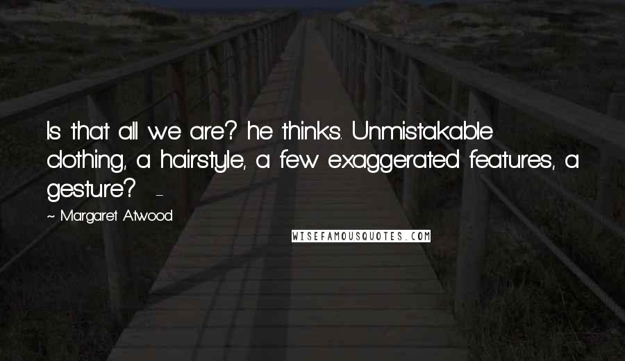 Margaret Atwood Quotes: Is that all we are? he thinks. Unmistakable clothing, a hairstyle, a few exaggerated features, a gesture? -