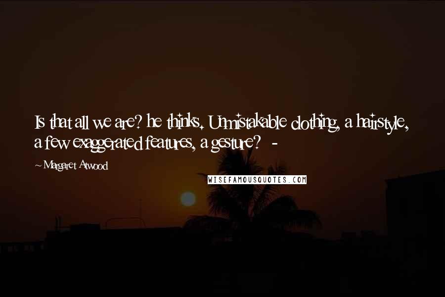 Margaret Atwood Quotes: Is that all we are? he thinks. Unmistakable clothing, a hairstyle, a few exaggerated features, a gesture? -